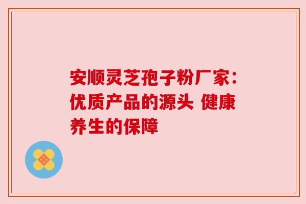安顺灵芝孢子粉厂家:优质产品的源头 健康养生的保障 安顺灵芝孢子粉厂家:优质产品的源头 健康养生的保障