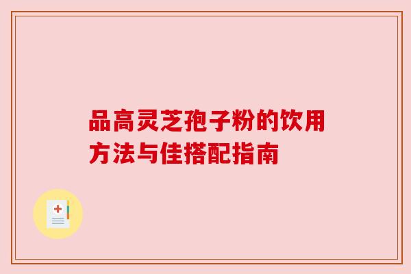 品高灵芝孢子粉的饮用方法与佳搭配指南 品高灵芝孢子粉的饮用方法与佳搭配指南