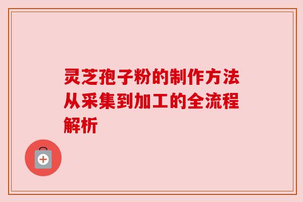 灵芝孢子粉的制作方法从采集到加工的全流程解析 灵芝孢子粉的制作方法从采集到加工的全流程解析