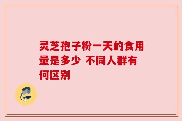 灵芝孢子粉一天的食用量是多少 不同人群有何区别 灵芝孢子粉一天的食用量是多少 不同人群有何区别