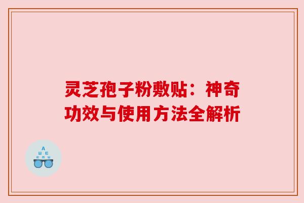 灵芝孢子粉敷贴:神奇功效与使用方法全解析 灵芝孢子粉敷贴:神奇功效与使用方法全解析