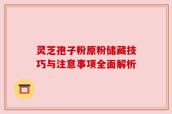 灵芝孢子粉原粉储藏技巧与注意事项全面解析 灵芝孢子粉原粉储藏技巧与注意事项全面解析