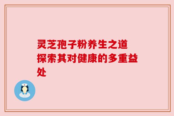 灵芝孢子粉养生之道 探索其对健康的多重益处 灵芝孢子粉养生之道 探索其对健康的多重益处