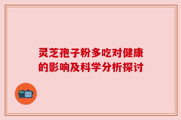 灵芝孢子粉多吃对健康的影响及科学分析探讨 灵芝孢子粉多吃对健康的影响及科学分析探讨