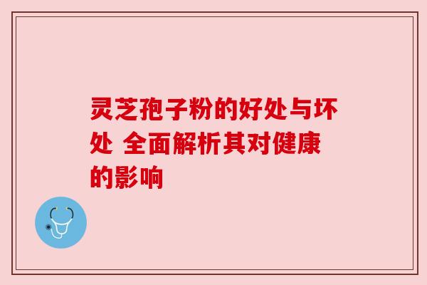 灵芝孢子粉的好处与坏处 全面解析其对健康的影响 灵芝孢子粉的好处与坏处 全面解析其对健康的影响