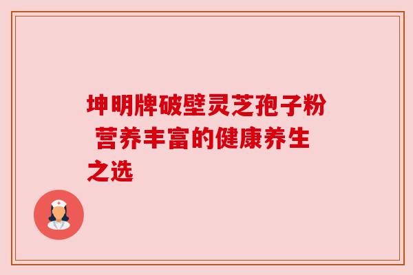 坤明牌破壁灵芝孢子粉 营养丰富的健康养生之选 坤明牌破壁灵芝孢子粉 营养丰富的健康养生之选