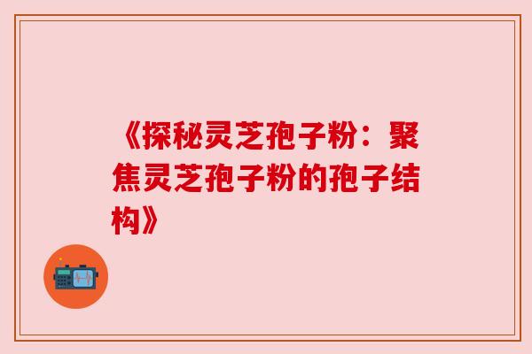 《探秘灵芝孢子粉:聚焦灵芝孢子粉的孢子结构》 《探秘灵芝孢子粉:聚焦灵芝孢子粉的孢子结构》