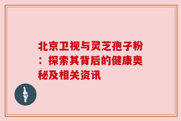 北京卫视与灵芝孢子粉:探索其背后的健康奥秘及相关资讯 北京卫视与灵芝孢子粉:探索其背后的健康奥秘及相关资讯