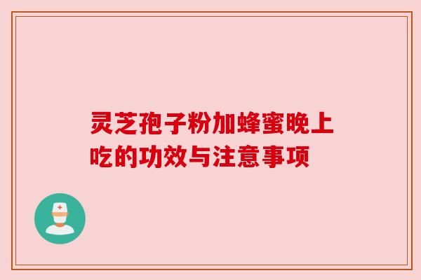 灵芝孢子粉加蜂蜜晚上吃的功效与注意事项 灵芝孢子粉加蜂蜜晚上吃的功效与注意事项