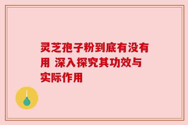 灵芝孢子粉到底有没有用 深入探究其功效与实际作用 灵芝孢子粉到底有没有用 深入探究其功效与实际作用