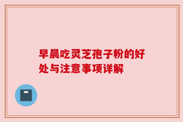 早晨吃灵芝孢子粉的好处与注意事项详解 早晨吃灵芝孢子粉的好处与注意事项详解