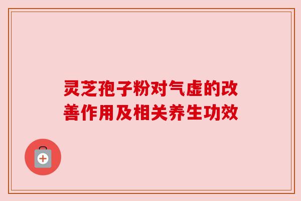 灵芝孢子粉对气虚的改善作用及相关养生功效 灵芝孢子粉对气虚的改善作用及相关养生功效