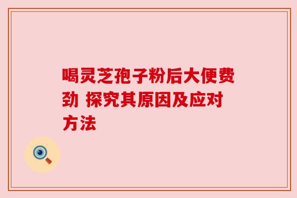 喝灵芝孢子粉后大便费劲 探究其原因及应对方法 喝灵芝孢子粉后大便费劲 探究其原因及应对方法