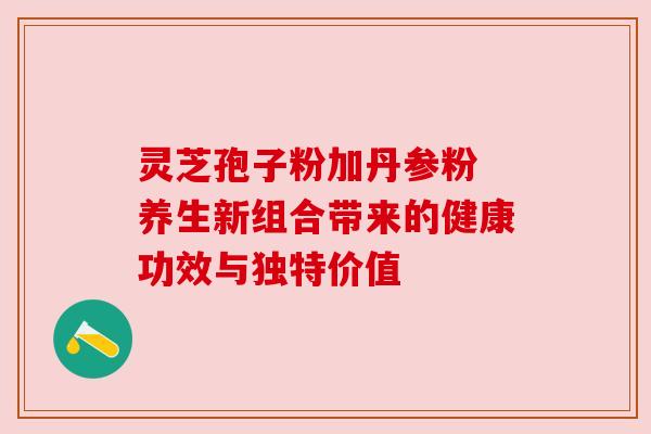 灵芝孢子粉加丹参粉 养生新组合带来的健康功效与独特价值 灵芝孢子粉加丹参粉 养生新组合带来的健康功效与独特价值