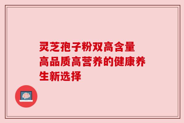 灵芝孢子粉双高含量 高品质高营养的健康养生新选择