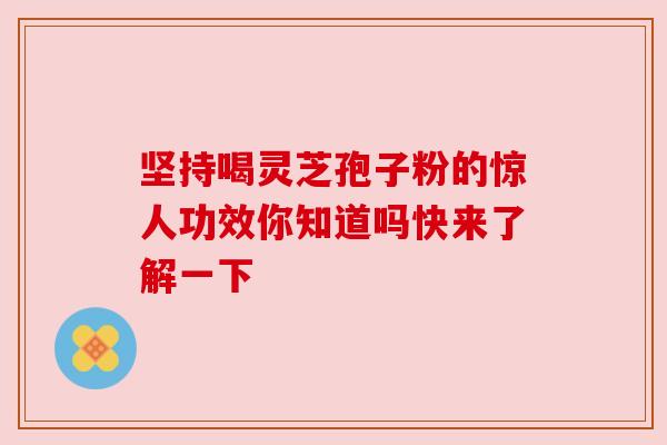 坚持喝灵芝孢子粉的惊人功效你知道吗快来了解一下