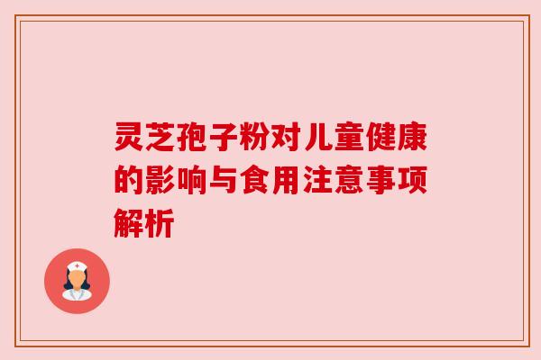 灵芝孢子粉对儿童健康的影响与食用注意事项解析 灵芝孢子粉对儿童健康的影响与食用注意事项解析