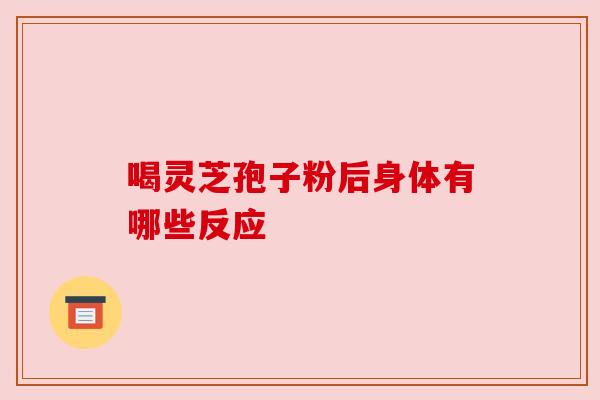 喝灵芝孢子粉后身体有哪些反应 喝灵芝孢子粉后身体有哪些反应