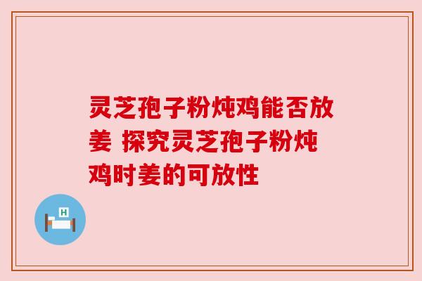 灵芝孢子粉炖鸡能否放姜 探究灵芝孢子粉炖鸡时姜的可放性 灵芝孢子粉炖鸡能否放姜 探究灵芝孢子粉炖鸡时姜的可放性