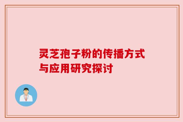 灵芝孢子粉的传播方式与应用研究探讨 灵芝孢子粉的传播方式与应用研究探讨