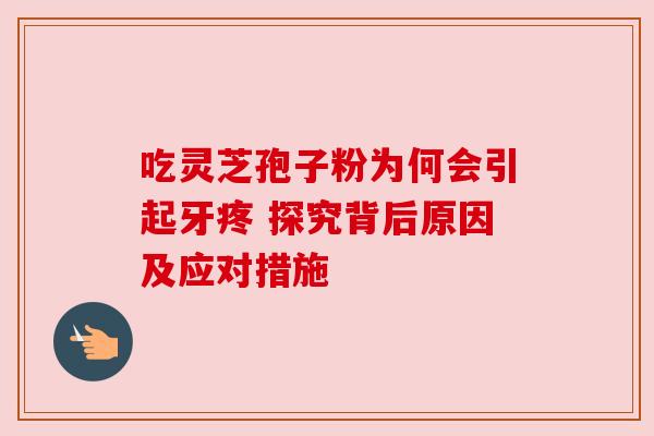 吃灵芝孢子粉为何会引起牙疼 探究背后原因及应对措施 吃灵芝孢子粉为何会引起牙疼 探究背后原因及应对措施