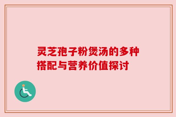 灵芝孢子粉煲汤的多种搭配与营养价值探讨 灵芝孢子粉煲汤的多种搭配与营养价值探讨