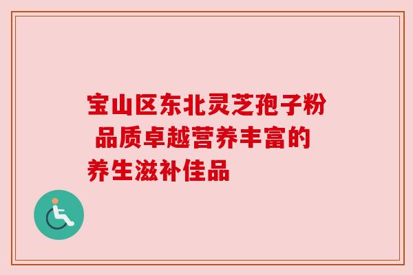 宝山区东北灵芝孢子粉 品质卓越营养丰富的养生滋补佳品 宝山区东北灵芝孢子粉 品质卓越营养丰富的养生滋补佳品