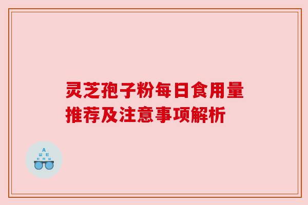 灵芝孢子粉每日食用量推荐及注意事项解析 灵芝孢子粉每日食用量推荐及注意事项解析
