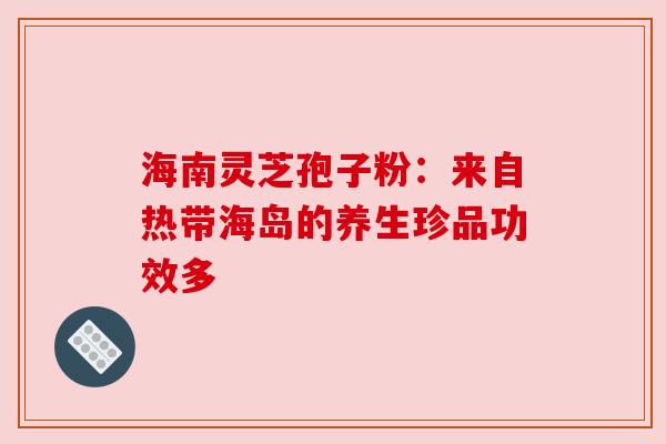 海南灵芝孢子粉：来自热带海岛的养生珍品功效多