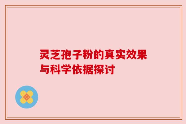 灵芝孢子粉的真实效果与科学依据探讨