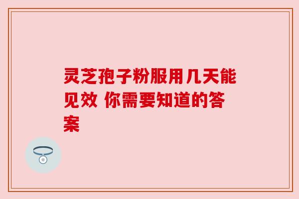 灵芝孢子粉服用几天能见效 你需要知道的答案 灵芝孢子粉服用几天能见效 你需要知道的答案