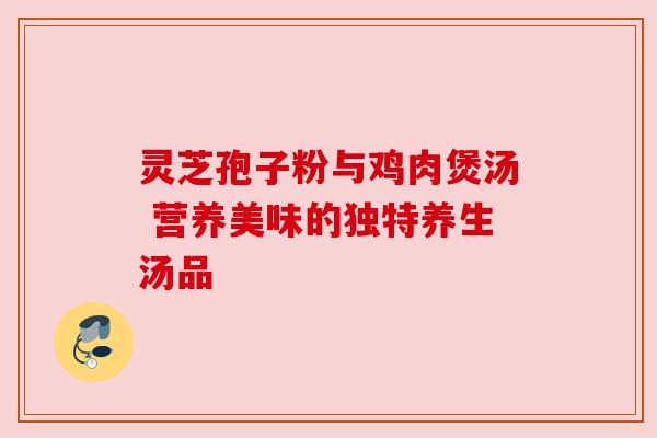 灵芝孢子粉与鸡肉煲汤 营养美味的独特养生汤品