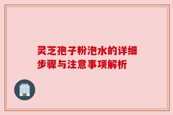 灵芝孢子粉泡水的详细步骤与注意事项解析