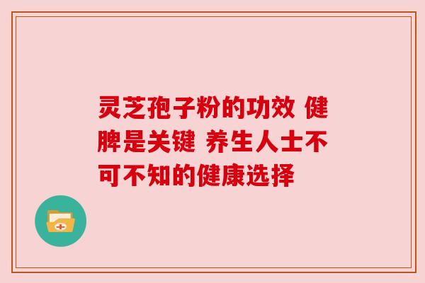 灵芝孢子粉的功效 健脾是关键 养生人士不可不知的健康选择