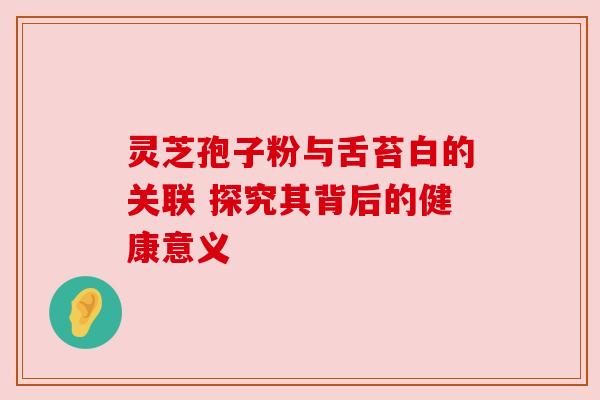 灵芝孢子粉与舌苔白的关联 探究其背后的健康意义
