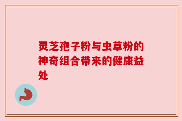 灵芝孢子粉与虫草粉的神奇组合带来的健康益处