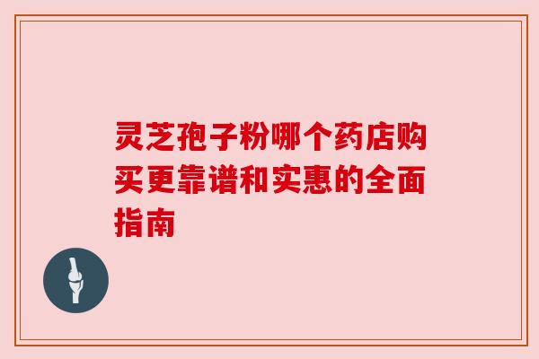 灵芝孢子粉哪个药店购买更靠谱和实惠的全面指南 灵芝孢子粉哪个药店购买更靠谱和实惠的全面指南