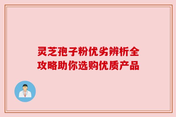 灵芝孢子粉优劣辨析全攻略助你选购优质产品 灵芝孢子粉优劣辨析全攻略助你选购优质产品