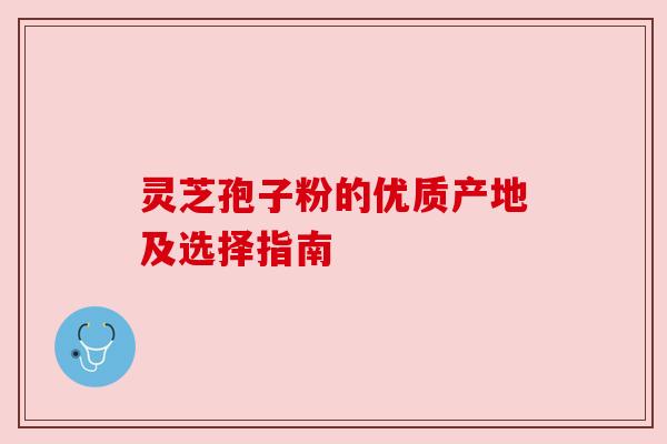 灵芝孢子粉的优质产地及选择指南 灵芝孢子粉的优质产地及选择指南