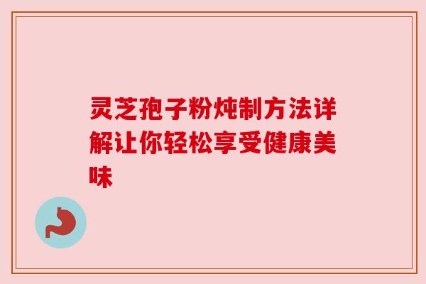 灵芝孢子粉炖制方法详解让你轻松享受健康美味