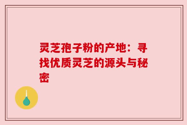 灵芝孢子粉的产地：寻找优质灵芝的源头与秘密