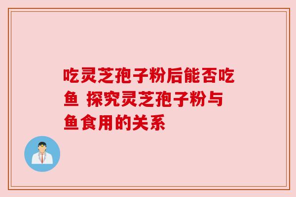 吃灵芝孢子粉后能否吃鱼 探究灵芝孢子粉与鱼食用的关系