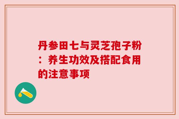 丹参田七与灵芝孢子粉：养生功效及搭配食用的注意事项