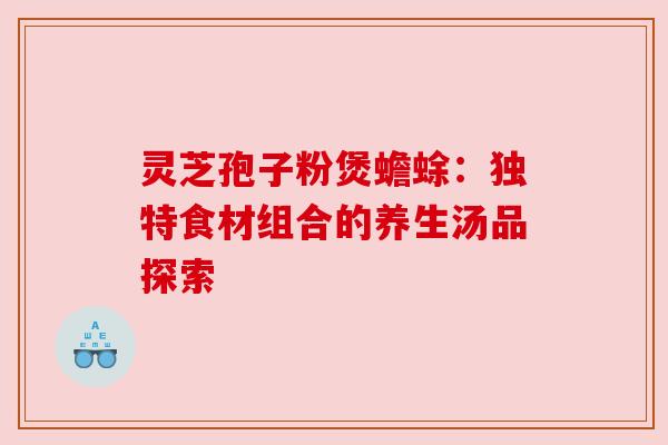 灵芝孢子粉煲蟾蜍：独特食材组合的养生汤品探索