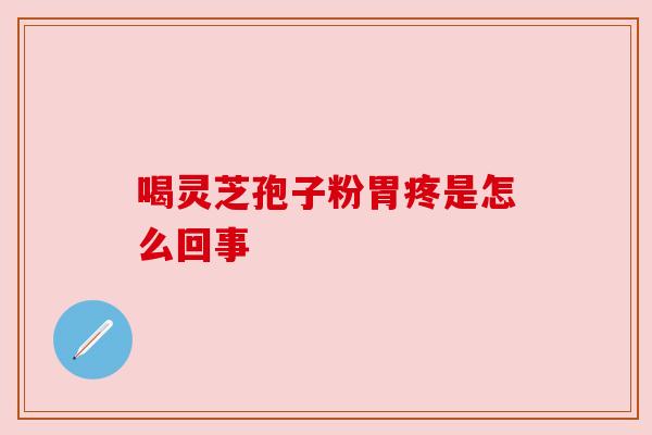 喝灵芝孢子粉胃疼是怎么回事 喝灵芝孢子粉胃疼是怎么回事
