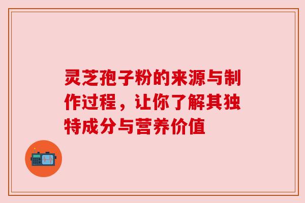灵芝孢子粉的来源与制作过程,让你了解其独特成分与营养价值 灵芝孢子粉的来源与制作过程,让你了解其独特成分与营养价值