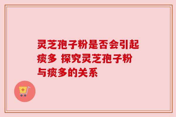 灵芝孢子粉是否会引起痰多 探究灵芝孢子粉与痰多的关系 灵芝孢子粉是否会引起痰多 探究灵芝孢子粉与痰多的关系