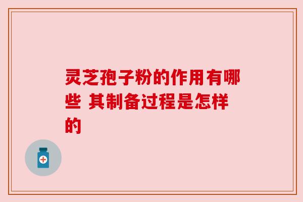灵芝孢子粉的作用有哪些 其制备过程是怎样的 灵芝孢子粉的作用有哪些 其制备过程是怎样的