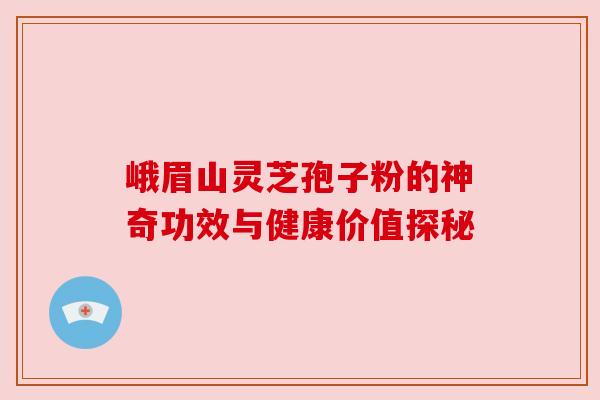 峨眉山灵芝孢子粉的神奇功效与健康价值探秘 峨眉山灵芝孢子粉的神奇功效与健康价值探秘