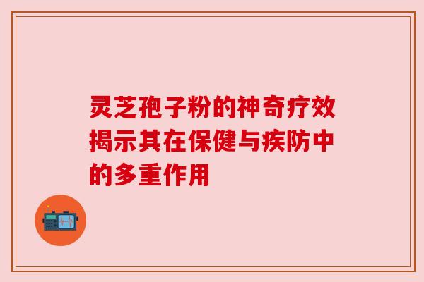 灵芝孢子粉的神奇疗效揭示其在保健与疾防中的多重作用 灵芝孢子粉的神奇疗效揭示其在保健与疾防中的多重作用